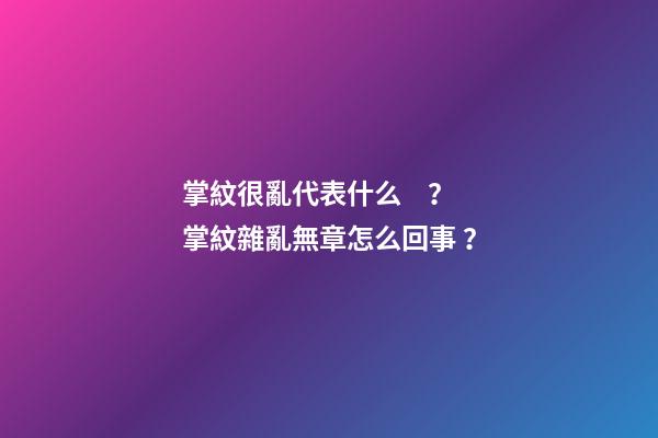 掌紋很亂代表什么？掌紋雜亂無章怎么回事？